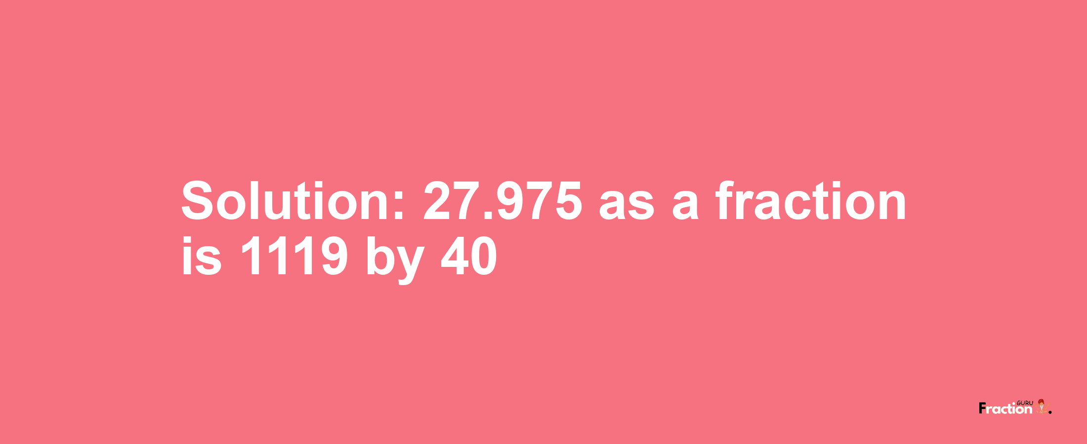 Solution:27.975 as a fraction is 1119/40